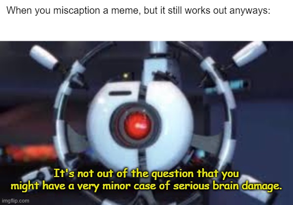 Kinda similar. | When you miscaption a meme, but it still works out anyways:; It's not out of the question that you might have a very minor case of serious brain damage. | image tagged in give me the plant,wheatley,portal,portal 2,wall-e,minor case of serious brain damage | made w/ Imgflip meme maker