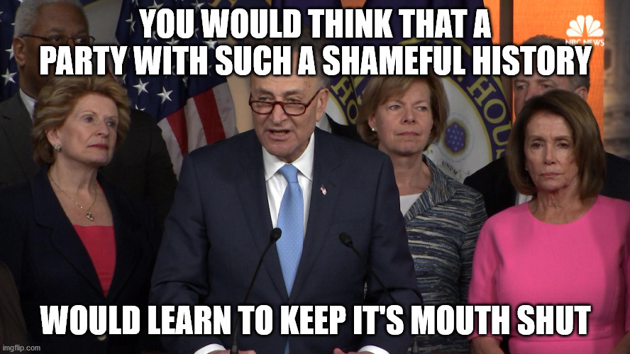 Democrat congressmen | YOU WOULD THINK THAT A PARTY WITH SUCH A SHAMEFUL HISTORY; WOULD LEARN TO KEEP IT'S MOUTH SHUT | image tagged in democrat congressmen | made w/ Imgflip meme maker