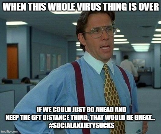 That Would Be Great Meme | WHEN THIS WHOLE VIRUS THING IS OVER; IF WE COULD JUST GO AHEAD AND KEEP THE 6FT DISTANCE THING, THAT WOULD BE GREAT... 
 #SOCIALANXIETYSUCKS | image tagged in memes,that would be great | made w/ Imgflip meme maker