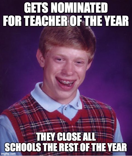 Bad Luck Brian Meme | GETS NOMINATED FOR TEACHER OF THE YEAR; THEY CLOSE ALL SCHOOLS THE REST OF THE YEAR | image tagged in memes,bad luck brian | made w/ Imgflip meme maker