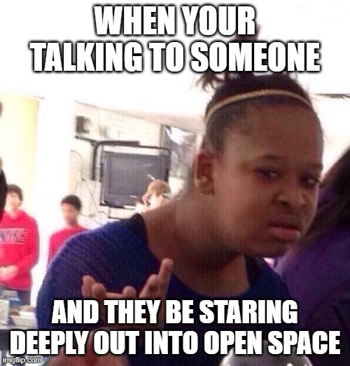 Black Girl Wat Meme | WHEN YOUR TALKING TO SOMEONE; AND THEY BE STARING DEEPLY OUT INTO OPEN SPACE | image tagged in memes,black girl wat | made w/ Imgflip meme maker