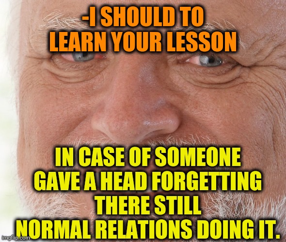 Hide the Pain Harold | -I SHOULD TO LEARN YOUR LESSON IN CASE OF SOMEONE GAVE A HEAD FORGETTING THERE STILL NORMAL RELATIONS DOING IT. | image tagged in hide the pain harold | made w/ Imgflip meme maker