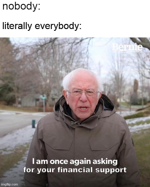 we needs monies | nobody:; literally everybody:; for your financial support | image tagged in memes,bernie i am once again asking for your support | made w/ Imgflip meme maker