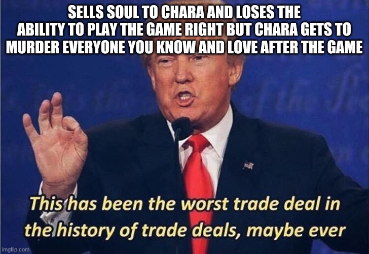Donald Trump Worst Trade Deal | SELLS SOUL TO CHARA AND LOSES THE ABILITY TO PLAY THE GAME RIGHT BUT CHARA GETS TO MURDER EVERYONE YOU KNOW AND LOVE AFTER THE GAME | image tagged in donald trump worst trade deal | made w/ Imgflip meme maker