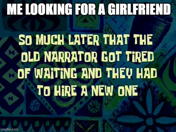 narrarator | ME LOOKING FOR A GIRLFRIEND | image tagged in spongebob time card background | made w/ Imgflip meme maker