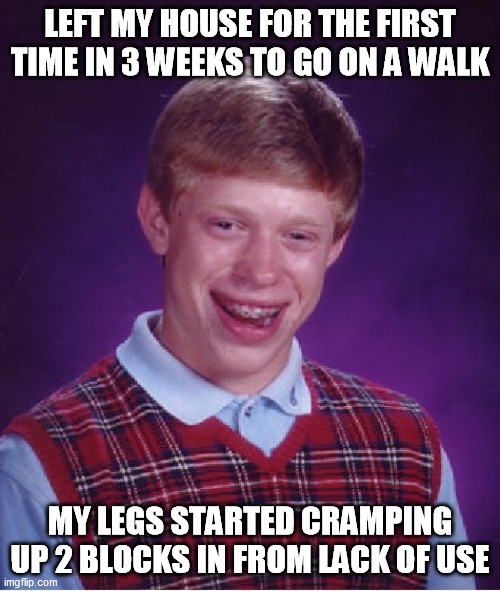 Bad Luck Brian Meme | LEFT MY HOUSE FOR THE FIRST TIME IN 3 WEEKS TO GO ON A WALK; MY LEGS STARTED CRAMPING UP 2 BLOCKS IN FROM LACK OF USE | image tagged in memes,bad luck brian,AdviceAnimals | made w/ Imgflip meme maker