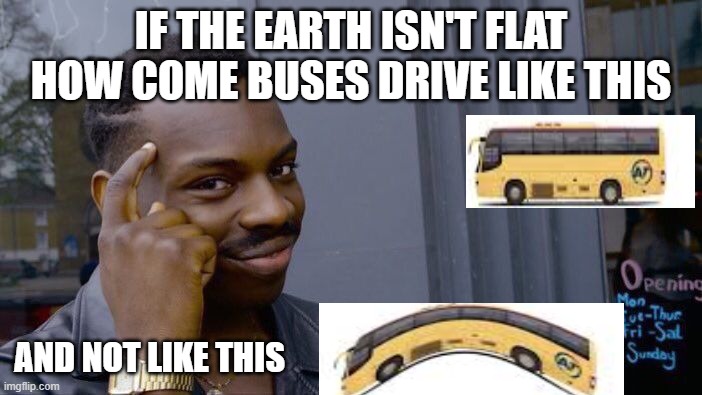 Roll Safe Think About It Meme | IF THE EARTH ISN'T FLAT HOW COME BUSES DRIVE LIKE THIS; AND NOT LIKE THIS | image tagged in memes,roll safe think about it | made w/ Imgflip meme maker