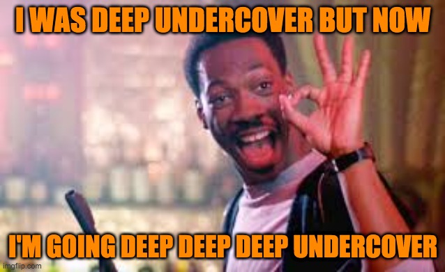I WAS DEEP UNDERCOVER BUT NOW; I'M GOING DEEP DEEP DEEP UNDERCOVER | image tagged in lockdown | made w/ Imgflip meme maker