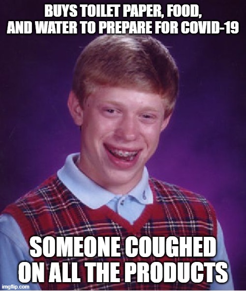 Bad Luck Brian | BUYS TOILET PAPER, FOOD, AND WATER TO PREPARE FOR COVID-19; SOMEONE COUGHED ON ALL THE PRODUCTS | image tagged in memes,bad luck brian | made w/ Imgflip meme maker