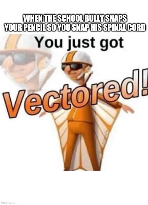 You just got vectored | WHEN THE SCHOOL BULLY SNAPS YOUR PENCIL SO YOU SNAP HIS SPINAL CORD | image tagged in you just got vectored | made w/ Imgflip meme maker