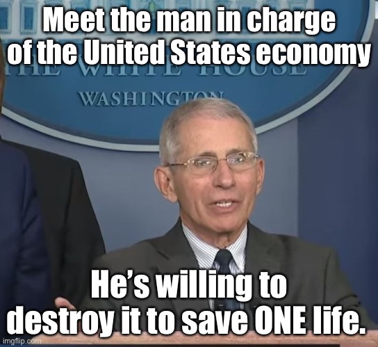 More people will die from the cure than from the disease, but he’s okay with that. | Meet the man in charge of the United States economy; He’s willing to destroy it to save ONE life. | image tagged in dr fauci,coronavirus,covid-19 | made w/ Imgflip meme maker