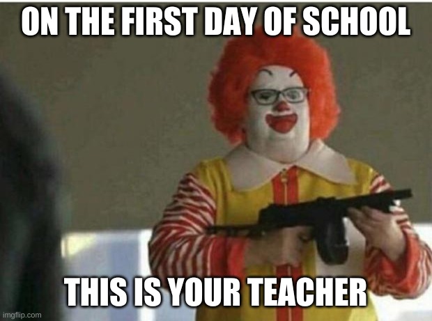 ON THE FIRST DAY OF SCHOOL; THIS IS YOUR TEACHER | image tagged in memes | made w/ Imgflip meme maker
