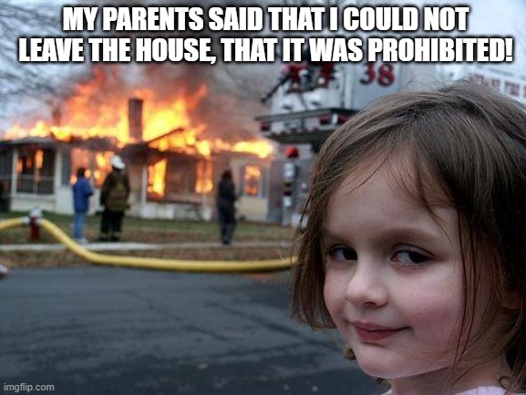 Disaster Girl | MY PARENTS SAID THAT I COULD NOT LEAVE THE HOUSE, THAT IT WAS PROHIBITED! | image tagged in memes,disaster girl | made w/ Imgflip meme maker