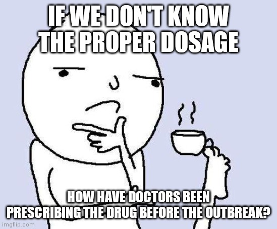 thinking meme | IF WE DON'T KNOW THE PROPER DOSAGE HOW HAVE DOCTORS BEEN PRESCRIBING THE DRUG BEFORE THE OUTBREAK? | image tagged in thinking meme | made w/ Imgflip meme maker