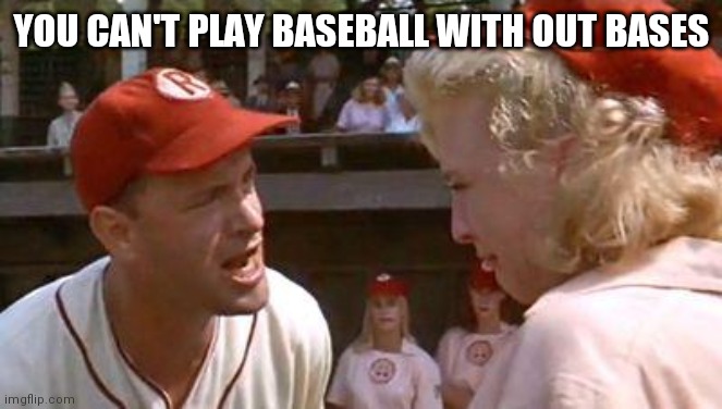 There's No Crying In Baseball | YOU CAN'T PLAY BASEBALL WITH OUT BASES | image tagged in there's no crying in baseball | made w/ Imgflip meme maker
