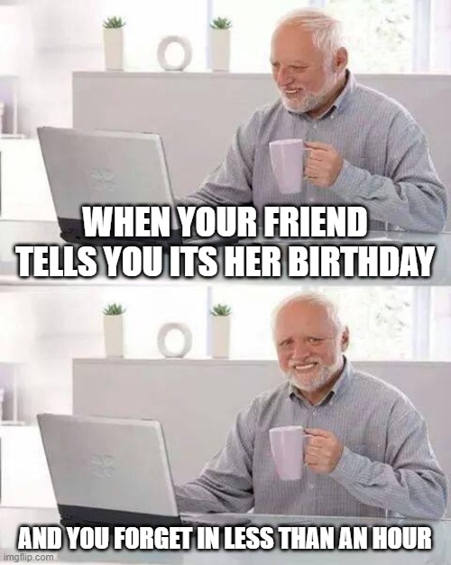 Hide the Pain Harold | WHEN YOUR FRIEND TELLS YOU ITS HER BIRTHDAY; AND YOU FORGET IN LESS THAN AN HOUR | image tagged in memes,hide the pain harold | made w/ Imgflip meme maker