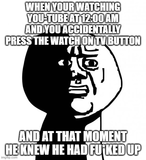 Oh god why |  WHEN YOUR WATCHING YOU-TUBE AT 12:00 AM AND YOU ACCIDENTALLY PRESS THE WATCH ON TV BUTTON; AND AT THAT MOMENT HE KNEW HE HAD FU*KED UP | image tagged in oh god why | made w/ Imgflip meme maker