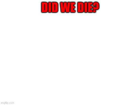 Blank White Template | DID WE DIE? | image tagged in blank white template | made w/ Imgflip meme maker