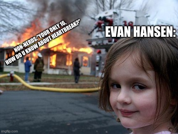 Disaster Girl | EVAN HANSEN:; NON-NERDS:"YOUR ONLY 16, HOW DO U KNOW ABOUT HEARTBREAK?" | image tagged in memes,disaster girl | made w/ Imgflip meme maker