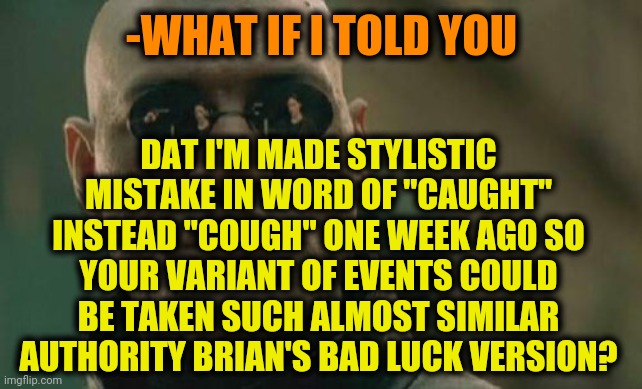 Matrix Morpheus Meme | -WHAT IF I TOLD YOU DAT I'M MADE STYLISTIC MISTAKE IN WORD OF "CAUGHT" INSTEAD "COUGH" ONE WEEK AGO SO YOUR VARIANT OF EVENTS COULD BE TAKEN | image tagged in memes,matrix morpheus | made w/ Imgflip meme maker