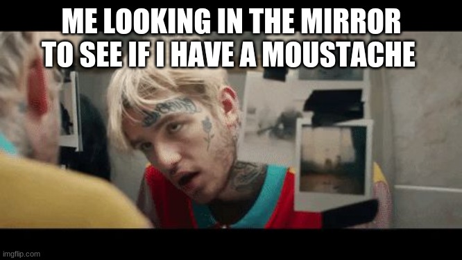 lil peep | ME LOOKING IN THE MIRROR TO SEE IF I HAVE A MOUSTACHE | image tagged in lil peep | made w/ Imgflip meme maker