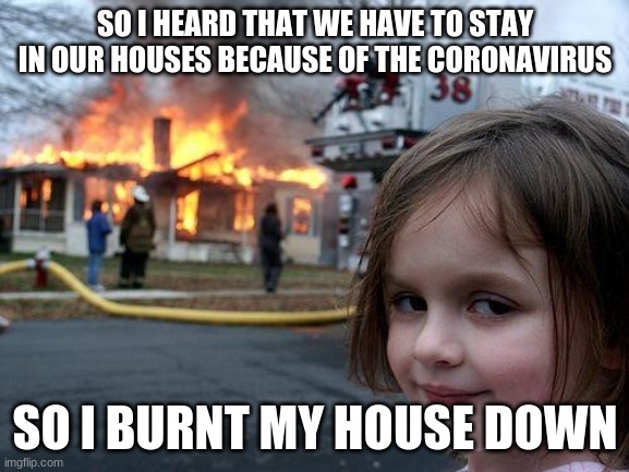 Disaster Girl | SO I HEARD THAT WE HAVE TO STAY IN OUR HOUSES BECAUSE OF THE CORONAVIRUS; SO I BURNT MY HOUSE DOWN | image tagged in memes,disaster girl | made w/ Imgflip meme maker