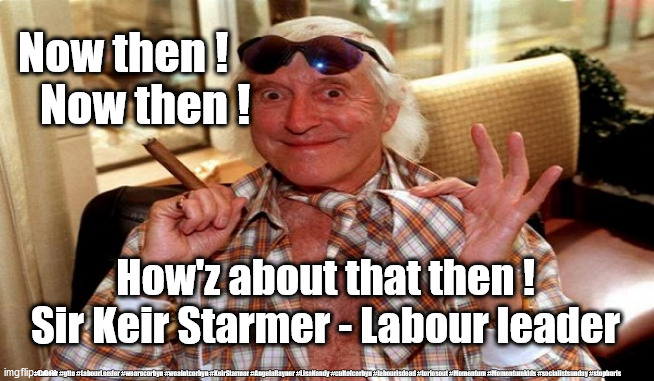 Starmer - Savile | Now then ! 
    Now then ! How'z about that then !
Sir Keir Starmer - Labour leader; #Labour #gtto #LabourLeader #wearecorbyn #weaintcorbyn #KeirStarmer #AngelaRayner #LisaNandy #cultofcorbyn #labourisdead #toriesout #Momentum #Momentumkids #socialistsunday #stopboris | image tagged in jimmy savile,sir keir starmer,labour leader,cultofcorbyn,labourisdead,momentum students | made w/ Imgflip meme maker