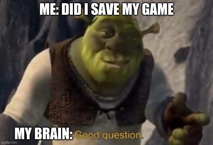 Shrek good question | ME: DID I SAVE MY GAME; MY BRAIN: | image tagged in shrek good question | made w/ Imgflip meme maker