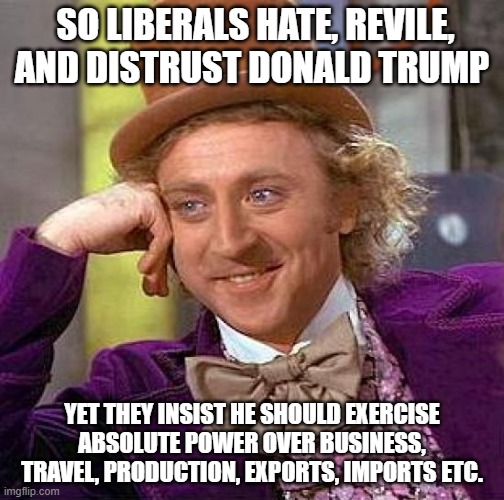 Creepy Wonka Condescending Democrats | SO LIBERALS HATE, REVILE, AND DISTRUST DONALD TRUMP; YET THEY INSIST HE SHOULD EXERCISE ABSOLUTE POWER OVER BUSINESS, TRAVEL, PRODUCTION, EXPORTS, IMPORTS ETC. | image tagged in memes,creepy condescending wonka,covid-19,donald trump | made w/ Imgflip meme maker