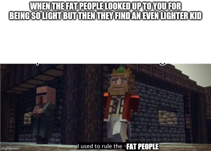 WHEN THE FAT PEOPLE LOOKED UP TO YOU FOR BEING SO LIGHT BUT THEN THEY FIND AN EVEN LIGHTER KID; FAT PEOPLE | image tagged in blank white template,fallen kingdom | made w/ Imgflip meme maker