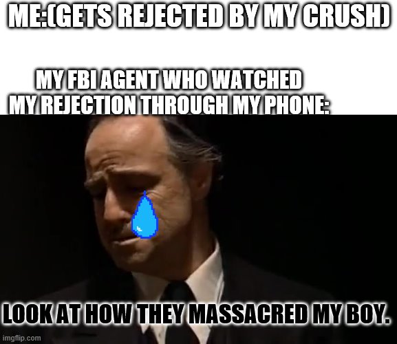 Look at how they massacred my boy | ME:(GETS REJECTED BY MY CRUSH); MY FBI AGENT WHO WATCHED MY REJECTION THROUGH MY PHONE:; LOOK AT HOW THEY MASSACRED MY BOY. | image tagged in look at how they massacred my boy | made w/ Imgflip meme maker