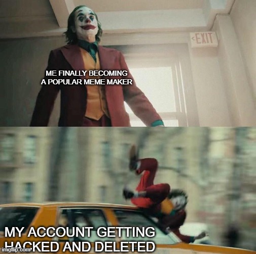 Joaquin Phoenix Joker Car |  ME FINALLY BECOMING A POPULAR MEME MAKER; MY ACCOUNT GETTING HACKED AND DELETED | image tagged in joaquin phoenix joker car | made w/ Imgflip meme maker