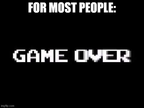 Game over | FOR MOST PEOPLE: | image tagged in game over | made w/ Imgflip meme maker