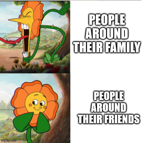 Cuphead Flower | PEOPLE AROUND THEIR FAMILY; PEOPLE AROUND THEIR FRIENDS | image tagged in cuphead flower | made w/ Imgflip meme maker