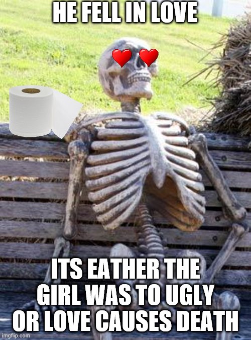 Waiting Skeleton | HE FELL IN LOVE; ITS EATHER THE GIRL WAS TO UGLY OR LOVE CAUSES DEATH | image tagged in memes,waiting skeleton | made w/ Imgflip meme maker
