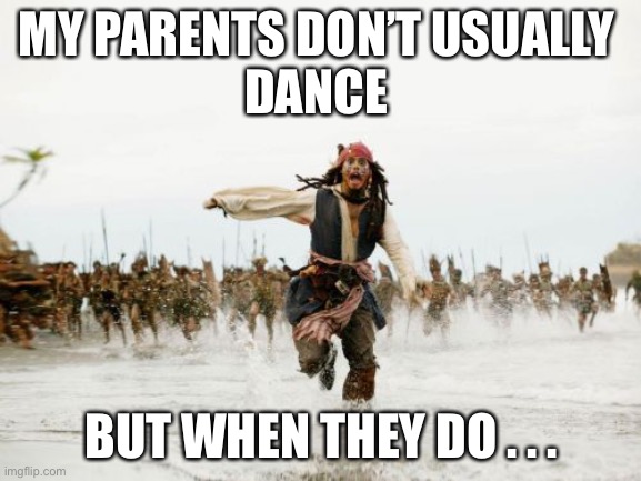 Jack Sparrow Being Chased | MY PARENTS DON’T USUALLY 
DANCE; BUT WHEN THEY DO . . . | image tagged in memes,jack sparrow being chased | made w/ Imgflip meme maker