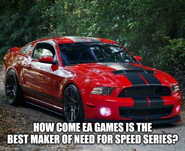 Do you agree?  | HOW COME EA GAMES IS THE BEST MAKER OF NEED FOR SPEED SERIES? | image tagged in mustang 1 | made w/ Imgflip meme maker