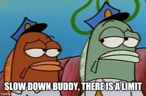 Spongebob cops 2 | SLOW DOWN BUDDY, THERE IS A LIMIT | image tagged in spongebob cops 2 | made w/ Imgflip meme maker