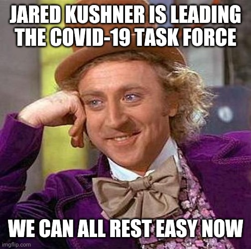 Creepy Condescending Wonka Meme | JARED KUSHNER IS LEADING THE COVID-19 TASK FORCE; WE CAN ALL REST EASY NOW | image tagged in memes,creepy condescending wonka | made w/ Imgflip meme maker