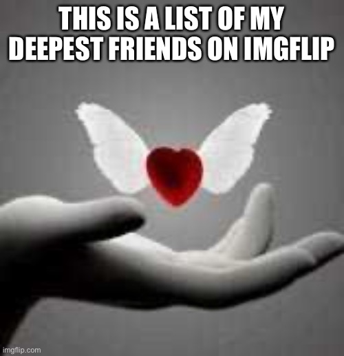 I love you all | THIS IS A LIST OF MY DEEPEST FRIENDS ON IMGFLIP | image tagged in i love you | made w/ Imgflip meme maker