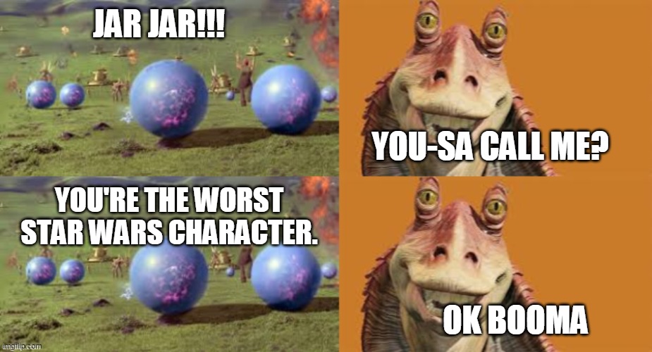 Only Star Wars nerds will get it. | JAR JAR!!! YOU-SA CALL ME? YOU'RE THE WORST STAR WARS CHARACTER. OK BOOMA | image tagged in star wars,funny memes,ok boomer | made w/ Imgflip meme maker