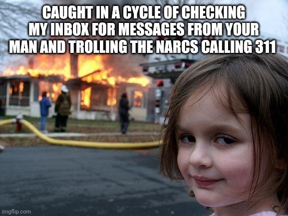 Disaster Girl Meme | CAUGHT IN A CYCLE OF CHECKING MY INBOX FOR MESSAGES FROM YOUR MAN AND TROLLING THE NARCS CALLING 311 | image tagged in memes,disaster girl | made w/ Imgflip meme maker