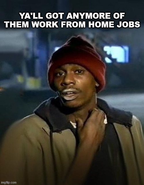 covid | YA'LL GOT ANYMORE OF THEM WORK FROM HOME JOBS | image tagged in fuuny | made w/ Imgflip meme maker