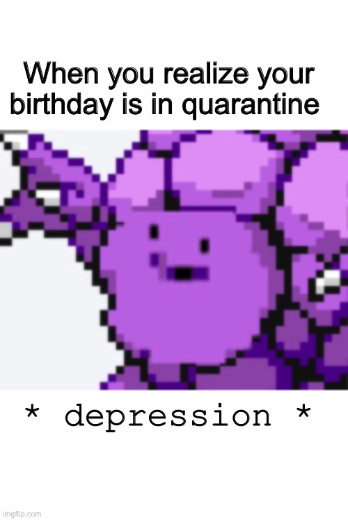 Ditto depression | When you realize your birthday is in quarantine; * depression * | image tagged in ditto depression | made w/ Imgflip meme maker