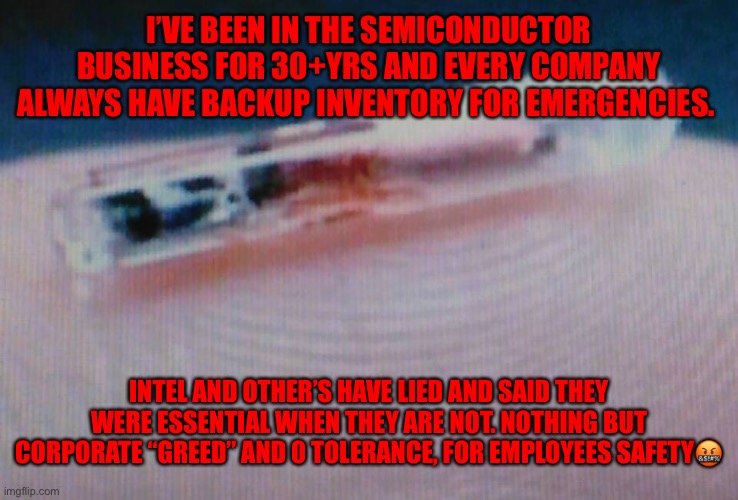 do not take the microchip | I’VE BEEN IN THE SEMICONDUCTOR BUSINESS FOR 30+YRS AND EVERY COMPANY ALWAYS HAVE BACKUP INVENTORY FOR EMERGENCIES. INTEL AND OTHER’S HAVE LIED AND SAID THEY WERE ESSENTIAL WHEN THEY ARE NOT. NOTHING BUT CORPORATE “GREED” AND 0 TOLERANCE, FOR EMPLOYEES SAFETY🤬 | image tagged in do not take the microchip | made w/ Imgflip meme maker