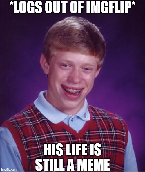 Bad Luck Brian | *LOGS OUT OF IMGFLIP*; HIS LIFE IS STILL A MEME | image tagged in memes,bad luck brian | made w/ Imgflip meme maker