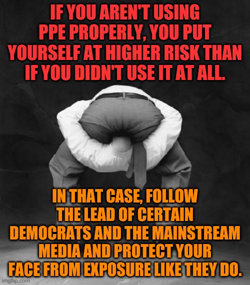 Just a heads up on COVID 19 prevention..... | IF YOU AREN'T USING PPE PROPERLY, YOU PUT YOURSELF AT HIGHER RISK THAN IF YOU DIDN'T USE IT AT ALL. IN THAT CASE, FOLLOW THE LEAD OF CERTAIN DEMOCRATS AND THE MAINSTREAM MEDIA AND PROTECT YOUR FACE FROM EXPOSURE LIKE THEY DO. | image tagged in head up ass | made w/ Imgflip meme maker