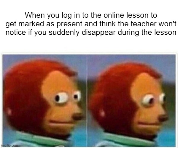 Monkey Puppet | When you log in to the online lesson to get marked as present and think the teacher won't notice if you suddenly disappear during the lesson | image tagged in memes,monkey puppet | made w/ Imgflip meme maker