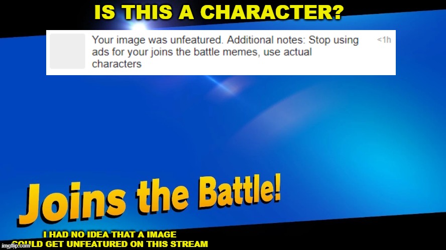 ?? | IS THIS A CHARACTER? I HAD NO IDEA THAT A IMAGE COULD GET UNFEATURED ON THIS STREAM | image tagged in blank joins the battle | made w/ Imgflip meme maker