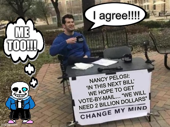 Change My Mind Meme | I agree!!!! ME TOO!!! NANCY PELOSI: ‘IN THIS NEXT BILL’ WE HOPE TO GET VOTE-BY-MAIL… “WE WILL NEED 2 BILLION DOLLARS” | image tagged in memes,change my mind | made w/ Imgflip meme maker